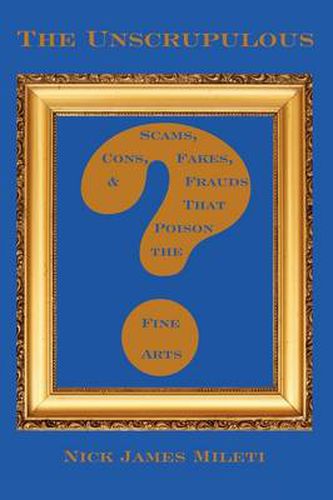 Cover image for The Unscrupulous: Scams, Cons, Fakes, & Frauds That Poison the Fine Arts