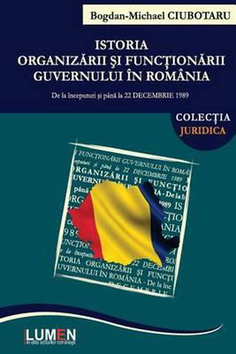 Cover image for Istoria Organizarii Si Functionarii Guvernului in Romania: de la Inceputuri Si Pana La 22 Decembrie 1989