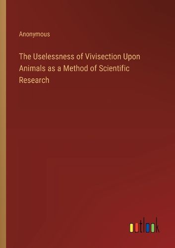 The Uselessness of Vivisection Upon Animals as a Method of Scientific Research