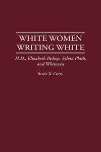 Cover image for White Women Writing White: H.D., Elizabeth Bishop, Sylvia Plath, and Whiteness