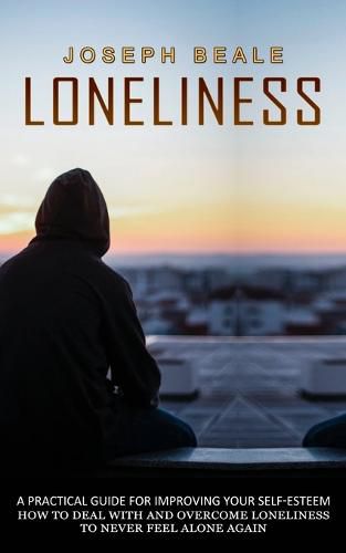 Cover image for Loneliness: A Practical Guide For Improving Your Self-esteem (How To Deal With And Overcome Loneliness To Never Feel Alone Again)