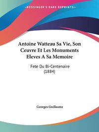 Cover image for Antoine Watteau Sa Vie, Son Ceuvre Et Les Monuments Eleves a Sa Memoire: Fete Du Bi-Centenaire (1884)