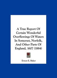 Cover image for A True Report of Certain Wonderful Overflowings of Waters in Somerset, Norfolk, and Other Parts of England, 1607 (1884)