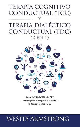 Cover image for Terapia cognitivo-conductual (TCC) y terapia dialectico-conductual (TDC) 2 en 1: Como la TCC, la TDC y la ACT pueden ayudarle a superar la ansiedad, la depresion, y los TOCS