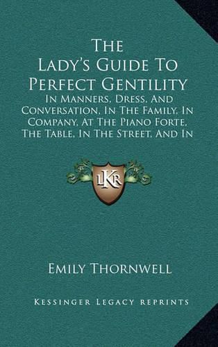 Cover image for The Lady's Guide to Perfect Gentility: In Manners, Dress, and Conversation, in the Family, in Company, at the Piano Forte, the Table, in the Street, and in Gentlemen's Society (1856)