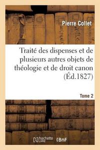 Cover image for Traite Des Dispenses Et de Plusieurs Autres Objets de Theologie Et de Droit Canon. Tome 2