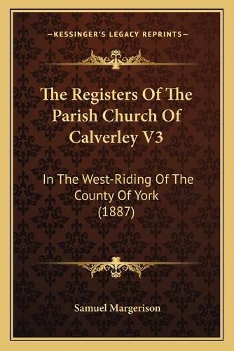 Cover image for The Registers of the Parish Church of Calverley V3: In the West-Riding of the County of York (1887)