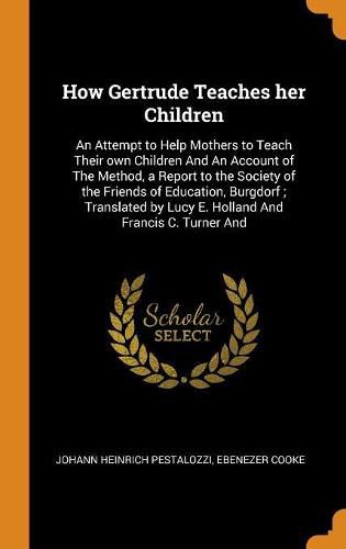 How Gertrude Teaches Her Children: An Attempt to Help Mothers to Teach Their Own Children and an Account of the Method, a Report to the Society of the Friends of Education, Burgdorf; Translated by Lucy E. Holland and Francis C. Turner and