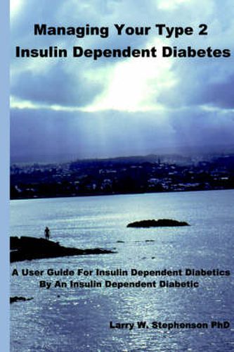 Managing Your Type 2 Insulin Dependent Diabetes: A User Guide for Insulin Dependent Diabetics by an Insulin Dependent Diabetic