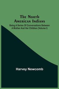 Cover image for The North American Indians: Being A Series Of Conversations Between A Mother And Her Children (Volume I)