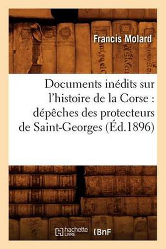 Documents Inedits Sur l'Histoire de la Corse: Depeches Des Protecteurs de Saint-Georges (Ed.1896)