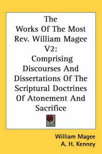 Cover image for The Works of the Most REV. William Magee V2: Comprising Discourses and Dissertations of the Scriptural Doctrines of Atonement and Sacrifice