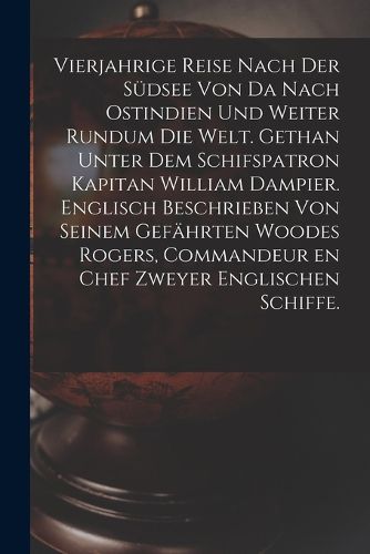 Cover image for Vierjahrige Reise nach der Suedsee von da nach Ostindien und weiter rundum die Welt. Gethan unter dem Schifspatron Kapitan William Dampier. Englisch Beschrieben von seinem Gefaehrten Woodes Rogers, Commandeur en Chef zweyer englischen Schiffe.