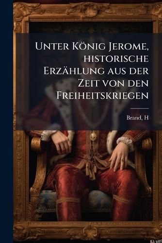 Cover image for Unter K Nig Jerome, Historische Erz Hlung Aus Der Zeit Von Den Freiheitskriegen
