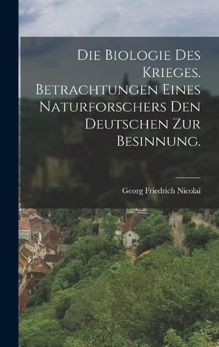 Cover image for Die Biologie des Krieges. Betrachtungen eines Naturforschers den Deutschen zur Besinnung.