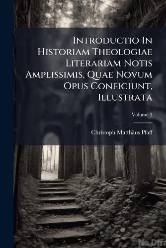 Cover image for Introductio in Historiam Theologiae Literariam Notis Amplissimis, Quae Novum Opus Conficiunt, Illustrata, Volume 3