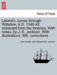 Cover image for Leland's Jurney Through Wiltshire, A.D. 1540-42 Extracted from the Itinerary. with Notes, by J. E. Jackson. with Illustrations. Ms. Corrections