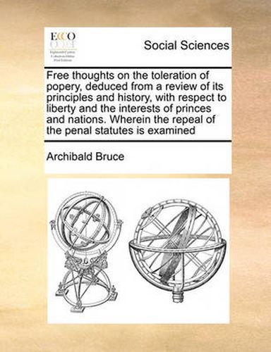 Cover image for Free Thoughts on the Toleration of Popery, Deduced from a Review of Its Principles and History, with Respect to Liberty and the Interests of Princes and Nations. Wherein the Repeal of the Penal Statutes Is Examined