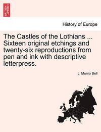 Cover image for The Castles of the Lothians ... Sixteen Original Etchings and Twenty-Six Reproductions from Pen and Ink with Descriptive Letterpress.