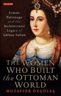 Cover image for The Women Who Built the Ottoman World: Female Patronage and the Architectural Legacy of Gulnus Sultan