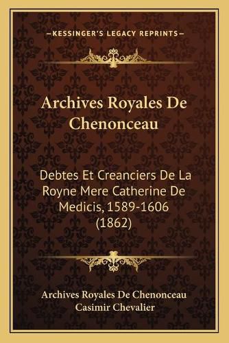 Archives Royales de Chenonceau: Debtes Et Creanciers de La Royne Mere Catherine de Medicis, 1589-1606 (1862)