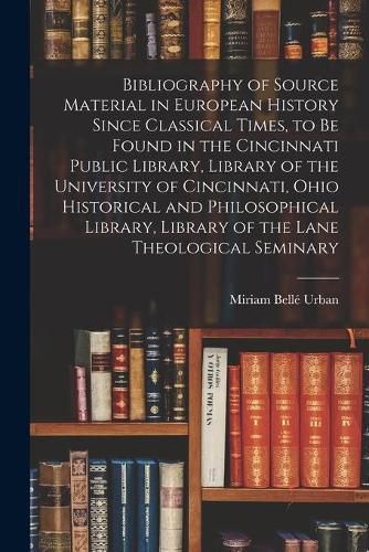 Bibliography of Source Material in European History Since Classical Times, to Be Found in the Cincinnati Public Library, Library of the University of Cincinnati, Ohio Historical and Philosophical Library, Library of the Lane Theological Seminary