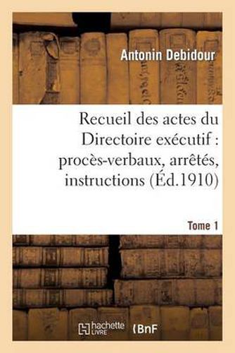 Recueil Des Actes Du Directoire Executif. Tome 1: : Proces-Verbaux, Arretes, Instructions, Lettres Et Actes Divers