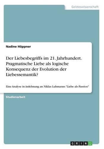 Cover image for Der Liebesbegriffs im 21. Jahrhundert. Pragmatische Liebe als logische Konsequenz der Evolution der Liebessemantik?: Eine Analyse in Anlehnung an Niklas Luhmanns Liebe als Passion