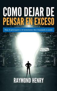 Cover image for Como dejar de pensar en exceso: Deja de preocuparte y se mentalmente duro despejando tu mente