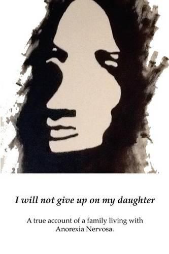 Cover image for I will not give up on my Daughter: A true account of a family living with Anorexia Nervosa