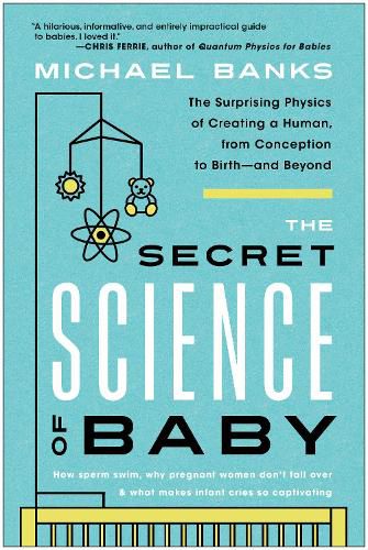 Cover image for The Secret Science of Baby: The Surprising Physics of Creating a Human, from Conception to Birth--and Beyond