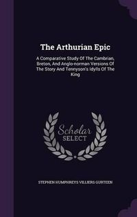 Cover image for The Arthurian Epic: A Comparative Study of the Cambrian, Breton, and Anglo-Norman Versions of the Story and Tennyson's Idylls of the King