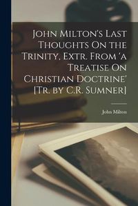 Cover image for John Milton's Last Thoughts On the Trinity, Extr. From 'a Treatise On Christian Doctrine' [Tr. by C.R. Sumner]