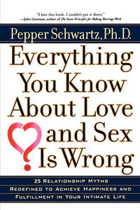Cover image for Everything You Know About Love and Sex Is Wrong: 25 Relationship Myths Redefined to Achieve Happiness and Fulfillment in Your Intimate Life