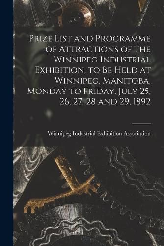 Cover image for Prize List and Programme of Attractions of the Winnipeg Industrial Exhibition, to Be Held at Winnipeg, Manitoba, Monday to Friday, July 25, 26, 27, 28 and 29, 1892 [microform]