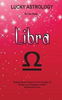 Cover image for Lucky Astrology - Libra: Tapping into the Powers of Your Sun Sign for Greater Luck, Happiness, Health, Abundance & Love