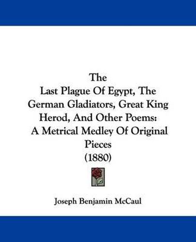 Cover image for The Last Plague of Egypt, the German Gladiators, Great King Herod, and Other Poems: A Metrical Medley of Original Pieces (1880)