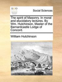 Cover image for The Spirit of Masonry. in Moral and Elucidatory Lectures. by Wm. Hutchinson, Master of the Barnardcastle Lodge of Concord.