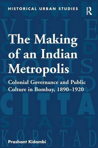 Cover image for The Making of an Indian Metropolis: Colonial Governance and Public Culture in Bombay, 1890-1920