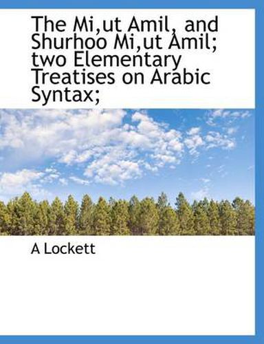 Cover image for The Mi,Ut Amil, and Shurhoo Mi,Ut Amil; Two Elementary Treatises on Arabic Syntax;