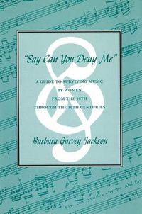 Cover image for Say Can You Deny Me: A Guide to Surviving Music by Women from the 16th through the 18th Centuries