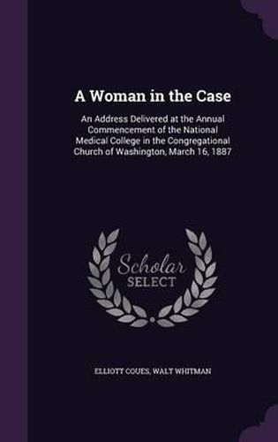 A Woman in the Case: An Address Delivered at the Annual Commencement of the National Medical College in the Congregational Church of Washington, March 16, 1887