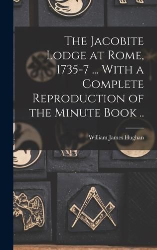 Cover image for The Jacobite Lodge at Rome, 1735-7 ... With a Complete Reproduction of the Minute Book ..