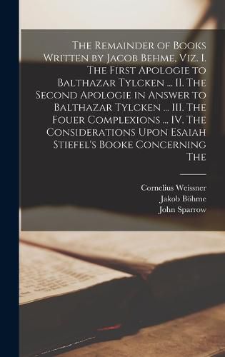 The Remainder of Books Written by Jacob Behme, viz. I. The First Apologie to Balthazar Tylcken ... II. The Second Apologie in Answer to Balthazar Tylcken ... III. The Fouer Complexions ... IV. The Considerations Upon Esaiah Stiefel's Booke Concerning The