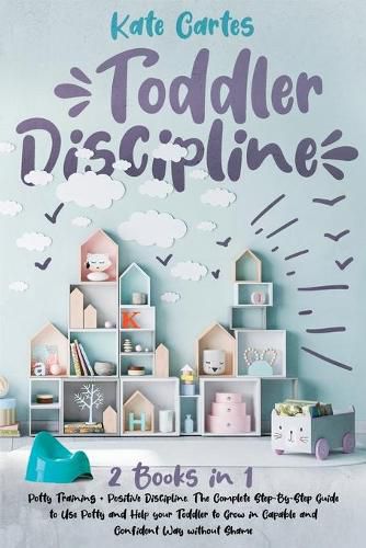 Cover image for Toddler Discipline: This Book Includes: Potty Training + Positive Discipline. The Complete Guide to Use Potty and Help your Toddler to Grow in Capable and Confident Way without Shame