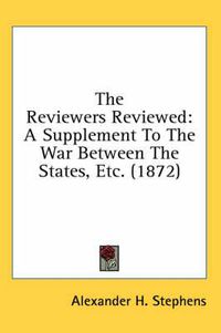 Cover image for The Reviewers Reviewed: A Supplement to the War Between the States, Etc. (1872)