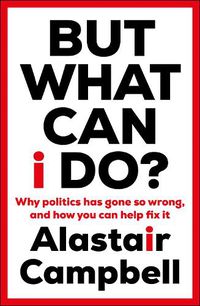 Cover image for But What Can I Do?: Why Politics Has Gone So Wrong, and How You Can Help Fix It