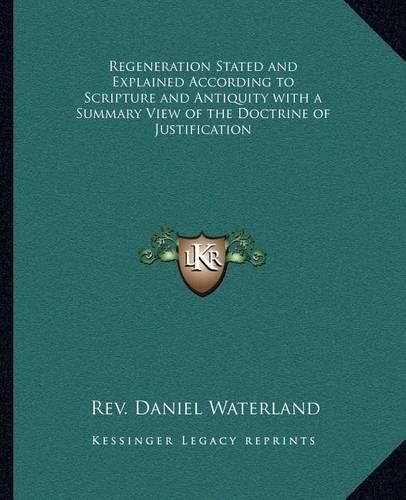 Regeneration Stated and Explained According to Scripture and Antiquity with a Summary View of the Doctrine of Justification