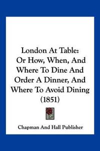 Cover image for London at Table: Or How, When, and Where to Dine and Order a Dinner, and Where to Avoid Dining (1851)