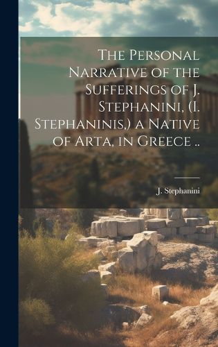 Cover image for The Personal Narrative of the Sufferings of J. Stephanini, (I. Stephaninis, ) a Native of Arta, in Greece ..